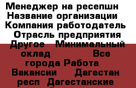 Менеджер на ресепшн › Название организации ­ Компания-работодатель › Отрасль предприятия ­ Другое › Минимальный оклад ­ 18 000 - Все города Работа » Вакансии   . Дагестан респ.,Дагестанские Огни г.